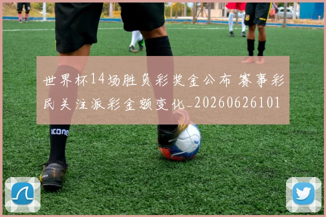 世界杯14场胜负彩奖金公布 赛事彩民关注派彩金额变化_20260626101600