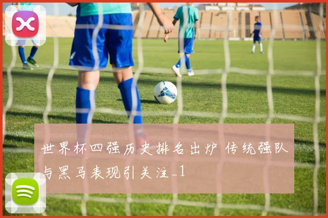 世界杯四强历史排名出炉 传统强队与黑马表现引关注_1