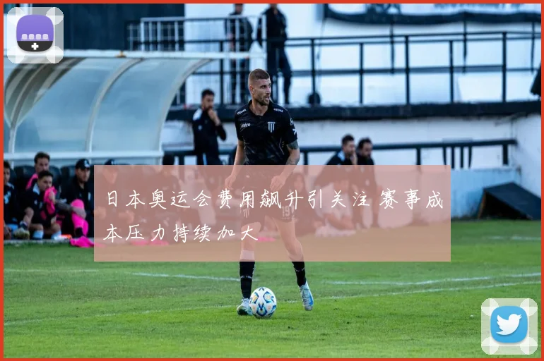 日本奥运会费用飙升引关注 赛事成本压力持续加大