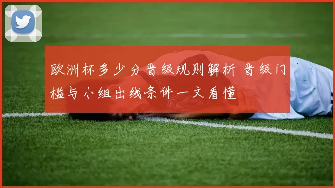 欧洲杯多少分晋级规则解析 晋级门槛与小组出线条件一文看懂