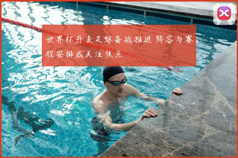 世界杯丹麦足球备战推进 阵容与赛程安排成关注焦点