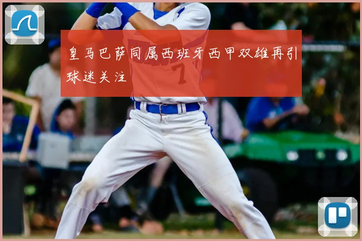 皇马巴萨同属西班牙西甲双雄再引球迷关注