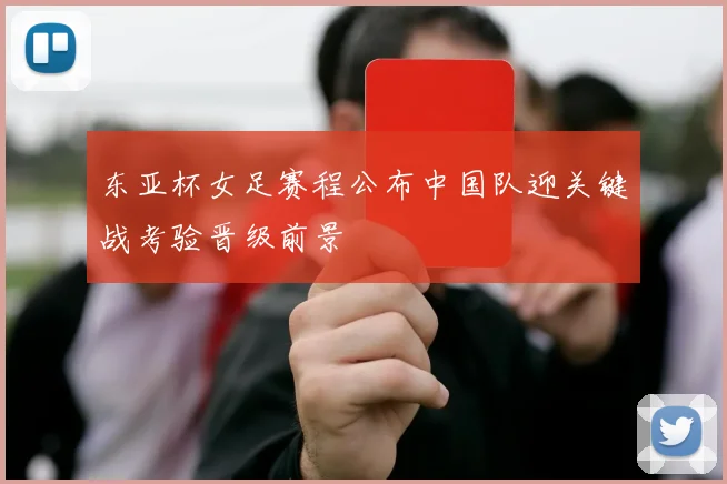 东亚杯女足赛程公布中国队迎关键战考验晋级前景