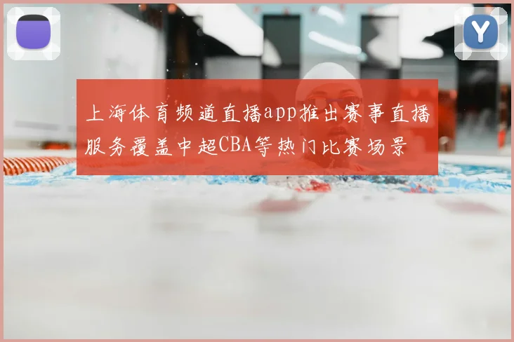 上海体育频道直播app推出赛事直播服务覆盖中超CBA等热门比赛场景