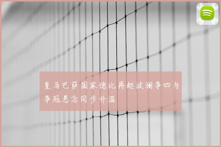 皇马巴萨国家德比再起波澜争四与争冠悬念同步升温