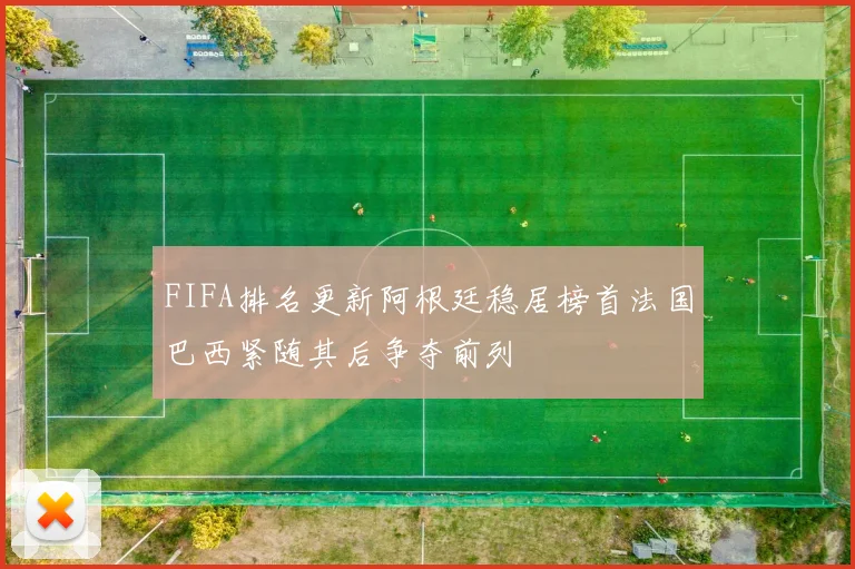 FIFA排名更新阿根廷稳居榜首法国巴西紧随其后争夺前列