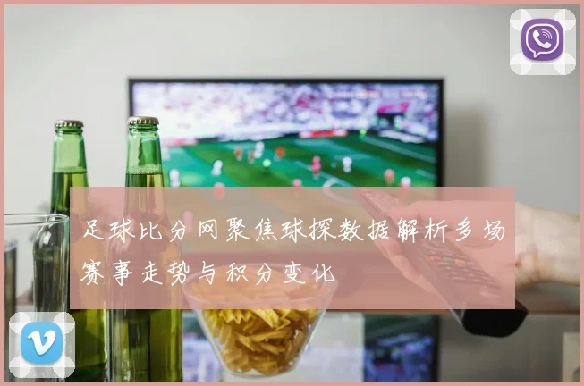 足球比分网聚焦球探数据解析多场赛事走势与积分变化