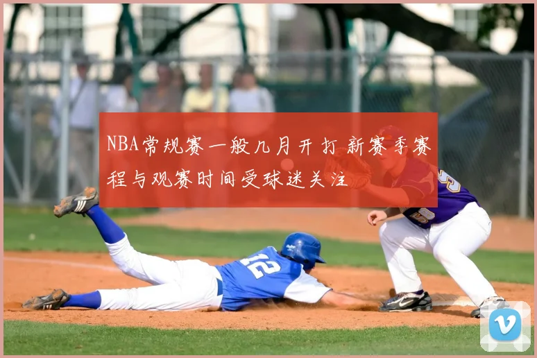 NBA常规赛一般几月开打 新赛季赛程与观赛时间受球迷关注