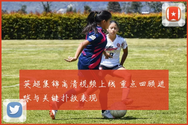 英超集锦高清视频上线 重点回顾进球与关键扑救表现