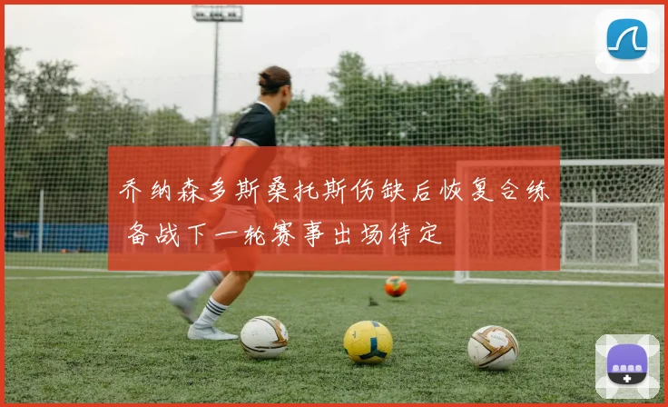 乔纳森多斯桑托斯伤缺后恢复合练 备战下一轮赛事出场待定