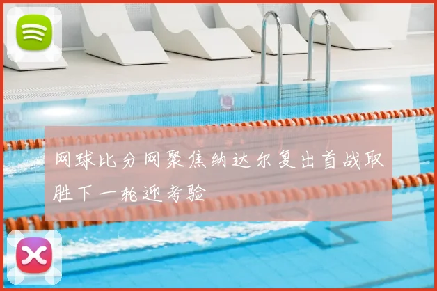 网球比分网聚焦纳达尔复出首战取胜下一轮迎考验