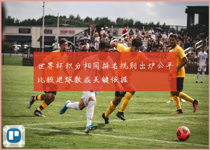 世界杯积分相同排名规则出炉公平比较进球数成关键依据