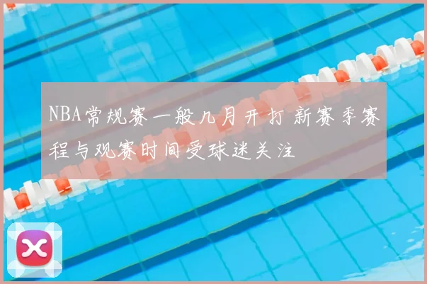 NBA常规赛一般几月开打 新赛季赛程与观赛时间受球迷关注