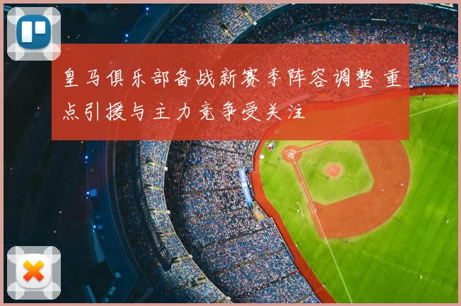 皇马俱乐部备战新赛季阵容调整 重点引援与主力竞争受关注