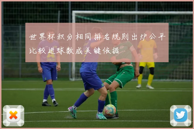 世界杯积分相同排名规则出炉公平比较进球数成关键依据