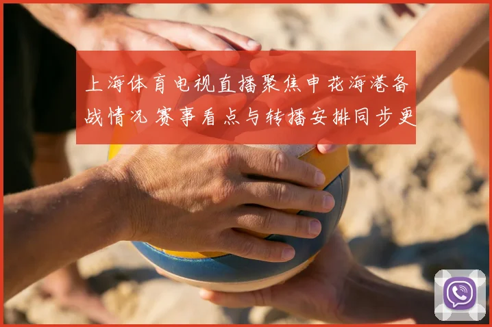 上海体育电视直播聚焦申花海港备战情况 赛事看点与转播安排同步更新