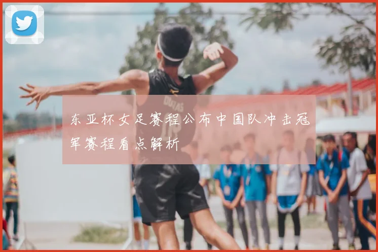 东亚杯女足赛程公布中国队冲击冠军赛程看点解析