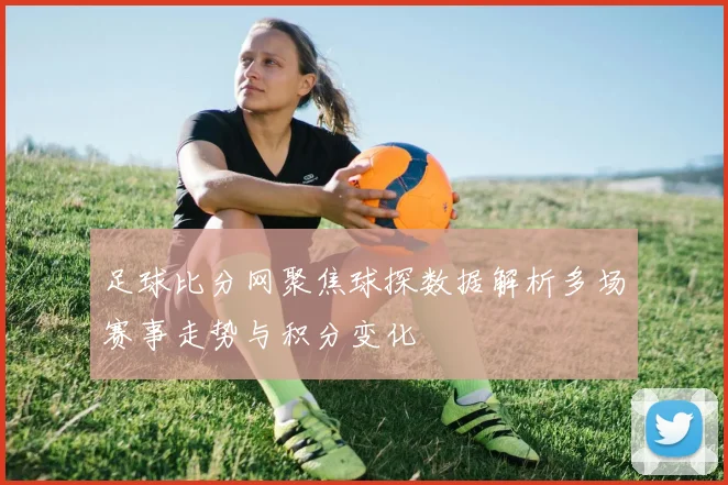 足球比分网聚焦球探数据解析多场赛事走势与积分变化