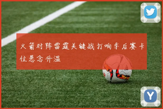 火箭对阵雷霆关键战打响季后赛卡位悬念升温
